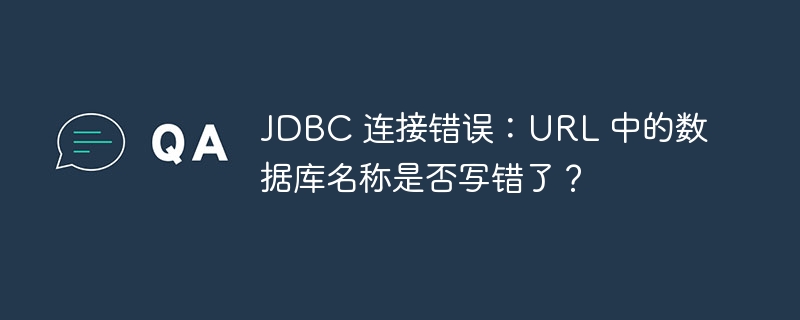 jdbc 连接错误:url 中的数据库名称是否写错了?