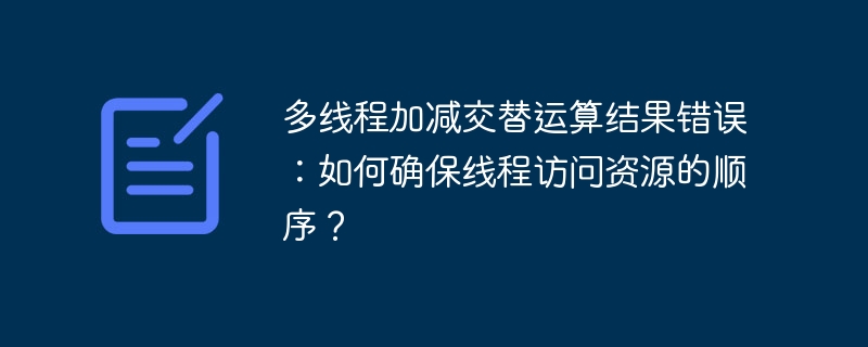 多线程加减交替运算结果错误:如何确保线程访问资源的顺序?