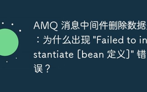 AMQ 消息中间件删除数据失败：为什么出现 “Failed to instantiate [bean 定义]” 错误？