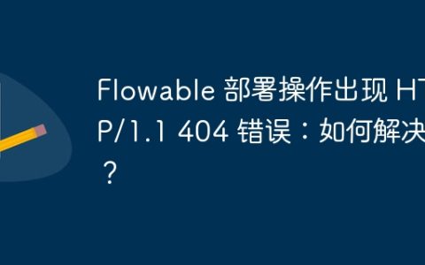 Flowable 部署操作出现 HTTP/1.1 404 错误：如何解决？