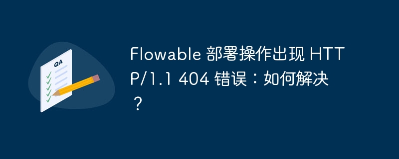 flowable 部署操作出现 http/1.1 404 错误:如何解决?