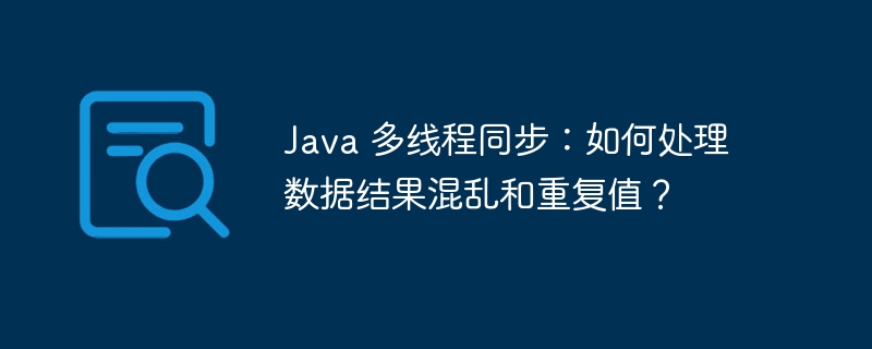 java 多线程同步:如何处理数据结果混乱和重复值?