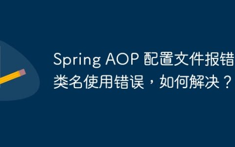 Spring AOP 配置文件报错：类名使用错误，如何解决？