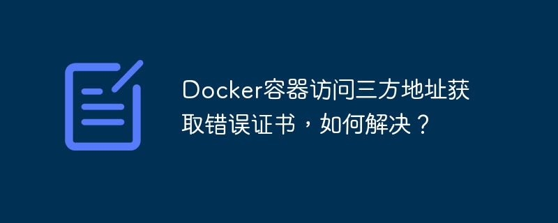 docker容器访问三方地址获取错误证书,如何解决?