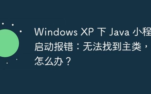 Windows XP 下 Java 小程序启动报错：无法找到主类，怎么办？