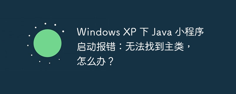 windows xp 下 java 小程序启动报错:无法找到主类,怎么办?