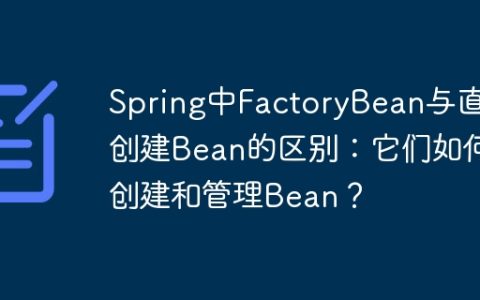Spring中FactoryBean与直接创建Bean的区别：它们如何创建和管理Bean？
