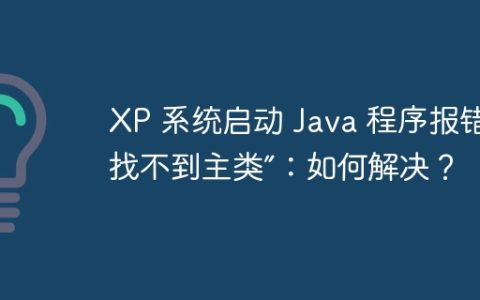 XP 系统启动 Java 程序报错“找不到主类”：如何解决？