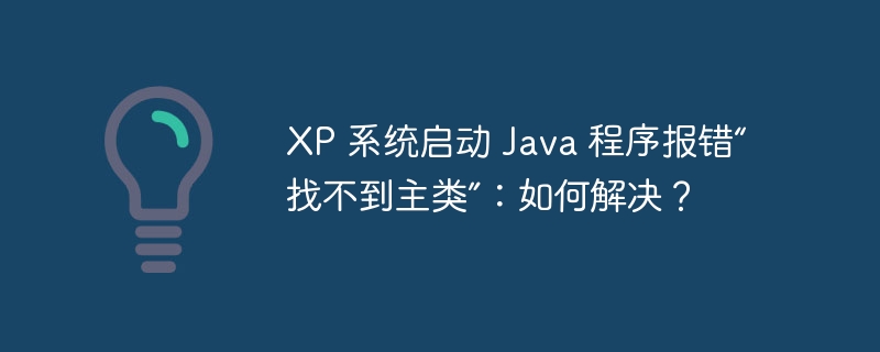 xp 系统启动 java 程序报错“找不到主类”:如何解决?