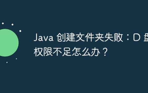 Java 创建文件夹失败：D 盘权限不足怎么办？