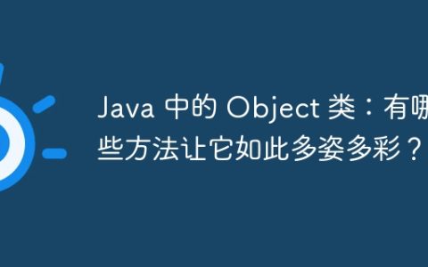 Java 中的 Object 类：有哪些方法让它如此多姿多彩？