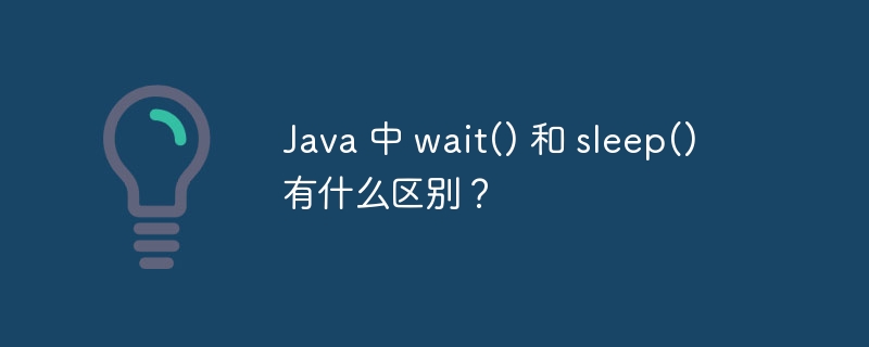 Java 中 wait() 和 sleep() 有什么区别?