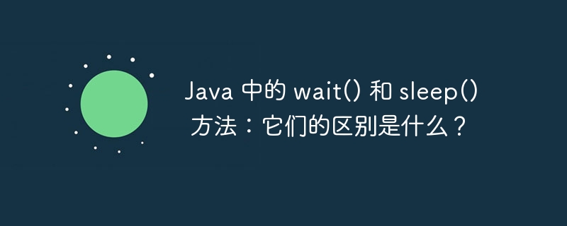 java 中的 wait() 和 sleep() 方法:它们的区别是什么?