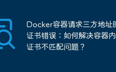 Docker容器请求三方地址时证书错误：如何解决容器内证书不匹配问题？