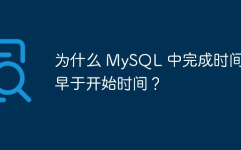 为什么 MySQL 中完成时间会早于开始时间？
