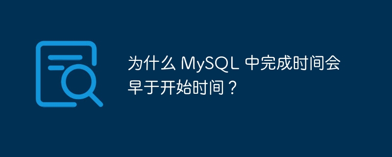 为什么 mysql 中完成时间会早于开始时间?