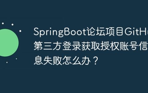SpringBoot论坛项目GitHub第三方登录获取授权账号信息失败怎么办？