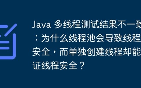 Java 多线程测试结果不一致：为什么线程池会导致线程不安全，而单独创建线程却能保证线程安全？