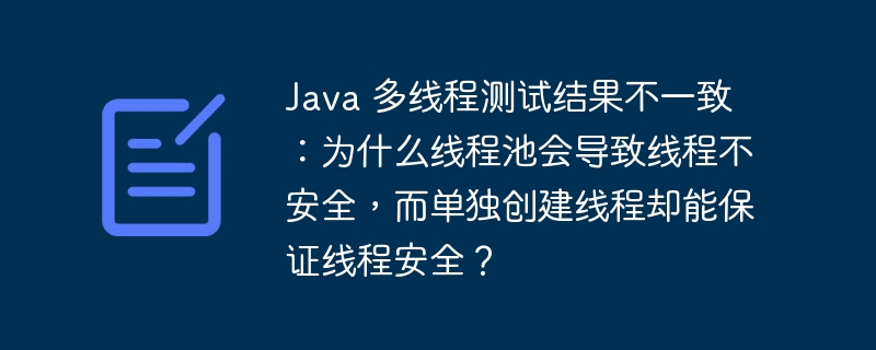 java 多线程测试结果不一致：为什么线程池会导致线程不安全，而单独创建线程却能保证线程安全？
