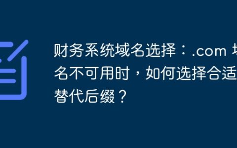 财务系统域名选择：.com 域名不可用时，如何选择合适的替代后缀？