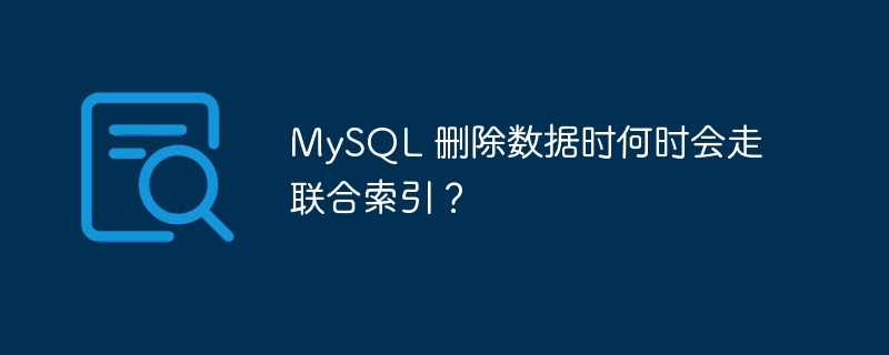 mysql 删除数据时何时会走联合索引?