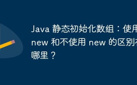 Java 静态初始化数组：使用 new 和不使用 new 的区别在哪里？