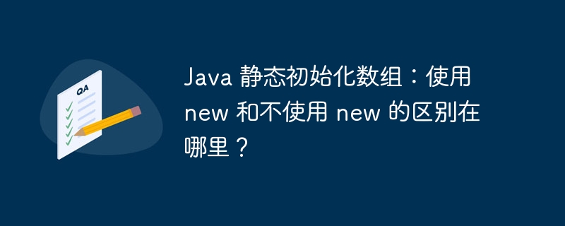 java 静态初始化数组：使用 new 和不使用 new 的区别在哪里？