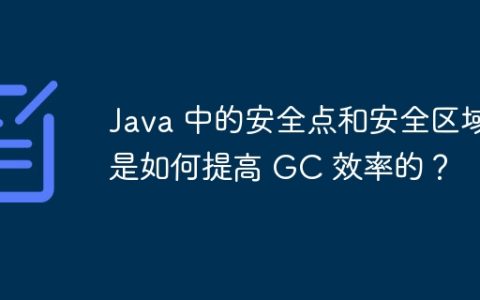 Java 中的安全点和安全区域是如何提高 GC 效率的？