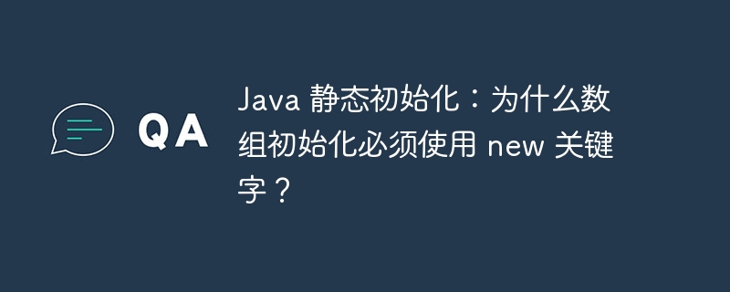 java 静态初始化:为什么数组初始化必须使用 new 关键字?