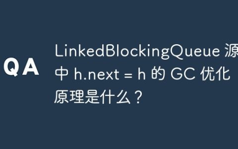 LinkedBlockingQueue 源码中 h.next = h 的 GC 优化原理是什么？
