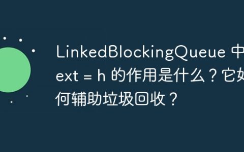 LinkedBlockingQueue 中 h.next = h 的作用是什么？它如何辅助垃圾回收？