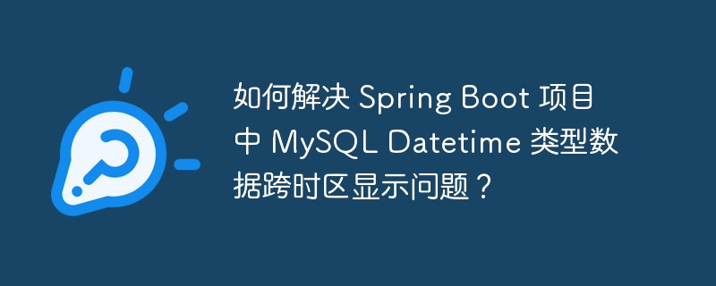 如何解决 spring boot 项目中 mysql datetime 类型数据跨时区显示问题?