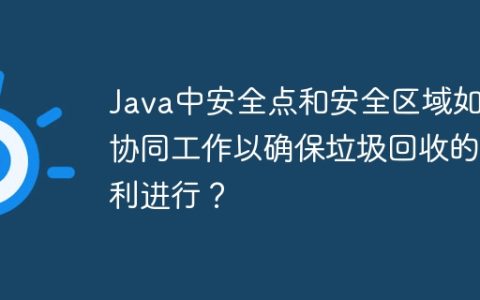 Java中安全点和安全区域如何协同工作以确保垃圾回收的顺利进行？
