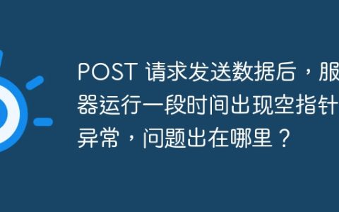 POST 请求发送数据后，服务器运行一段时间出现空指针异常，问题出在哪里？