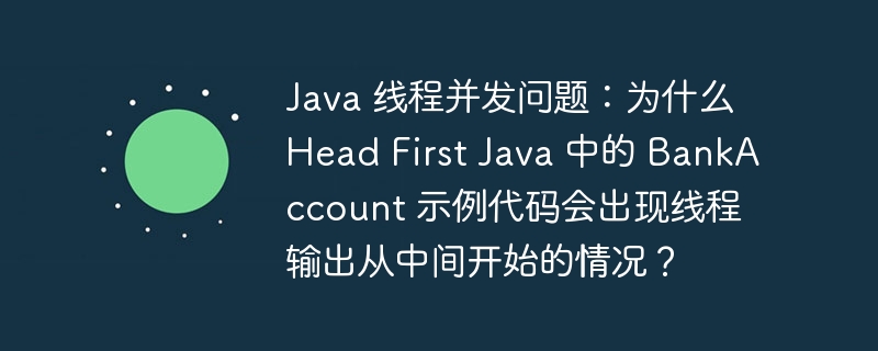 java 线程并发问题:为什么 head first java 中的 bankaccount 示例代码会出现线程输出从中间开始的情况?