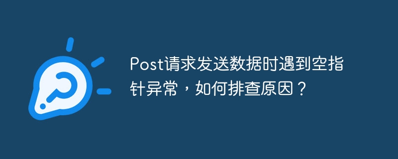 post请求发送数据时遇到空指针异常,如何排查原因?