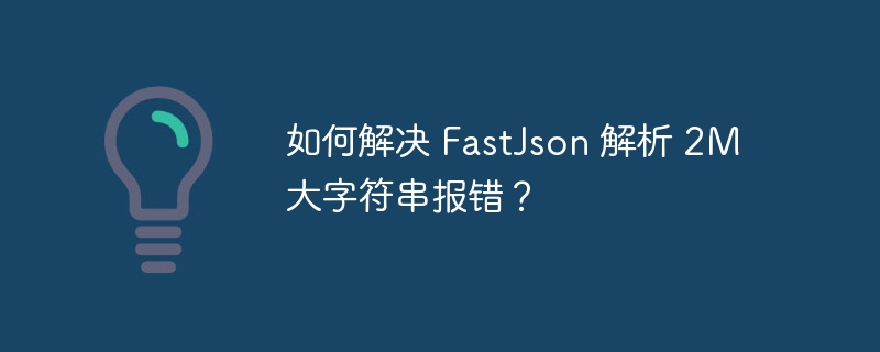 如何解决 fastjson 解析 2m 大字符串报错?