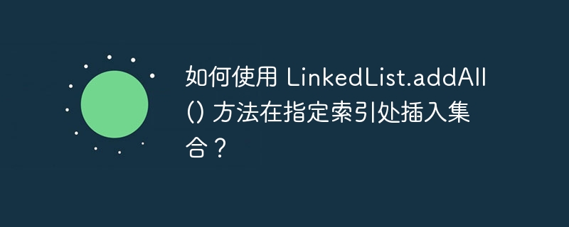 如何使用 linkedlist.addall() 方法在指定索引处插入集合?