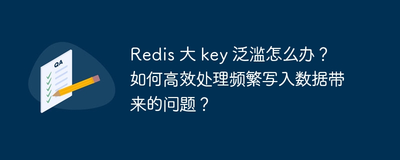 redis 大 key 泛滥怎么办?如何高效处理频繁写入数据带来的问题?
