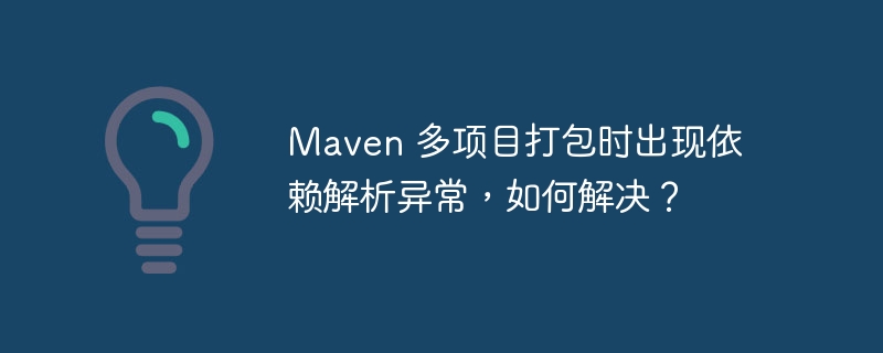 maven 多项目打包时出现依赖解析异常,如何解决?