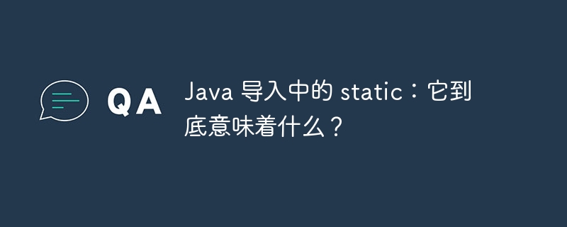 java 导入中的 static:它到底意味着什么?