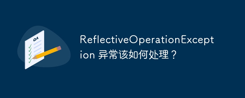 reflectiveoperationexception 异常该如何处理?