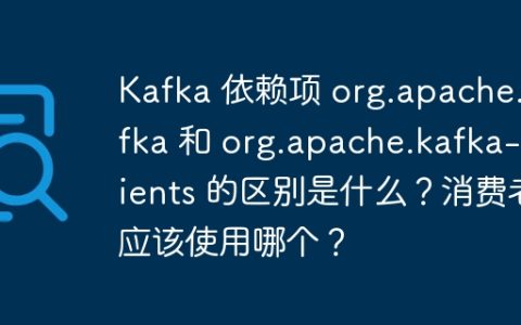 Kafka 依赖项 org.apache.kafka 和 org.apache.kafka-clients 的区别是什么？消费者应该使用哪个？