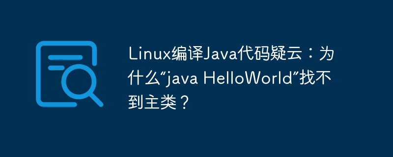 Linux编译Java代码疑云:为什么“java HelloWorld”找不到主类?