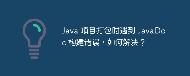 java 项目打包时遇到 javadoc 构建错误,如何解决?