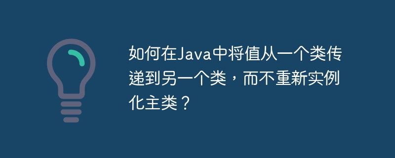 如何在java中将值从一个类传递到另一个类,而不重新实例化主类?