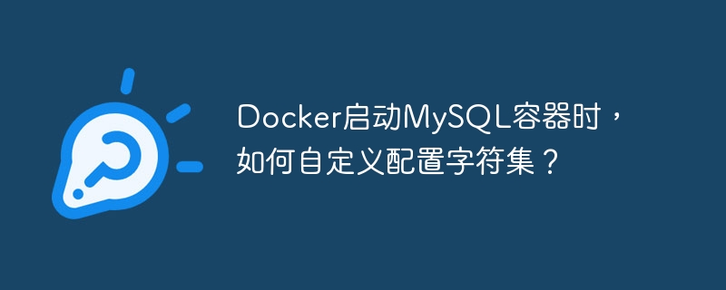docker启动mysql容器时,如何自定义配置字符集?