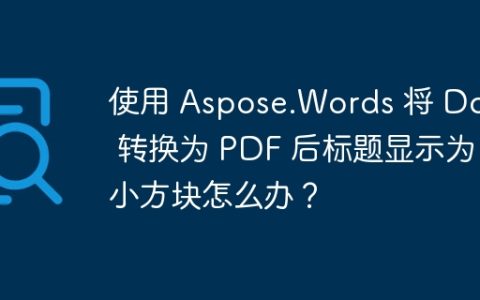 使用 Aspose.Words 将 Docx 转换为 PDF 后标题显示为小方块怎么办？