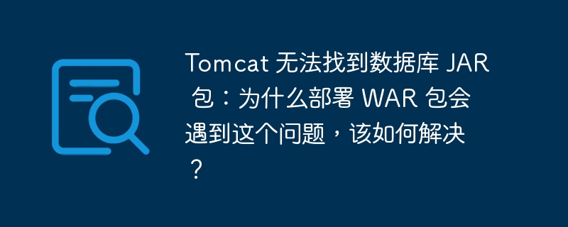 tomcat 无法找到数据库 jar 包:为什么部署 war 包会遇到这个问题,该如何解决?