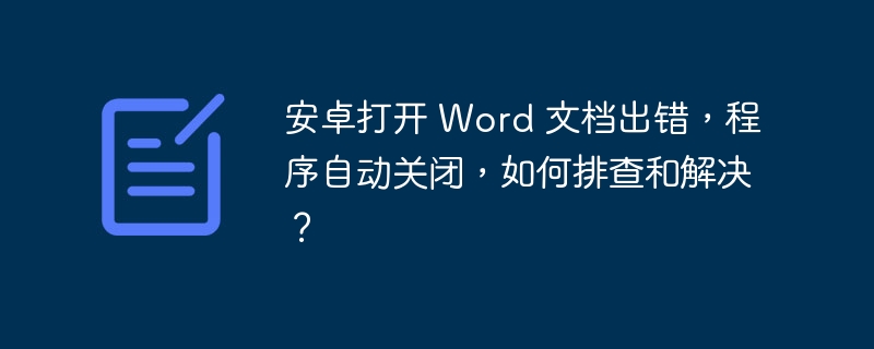 安卓打开 word 文档出错,程序自动关闭,如何排查和解决?